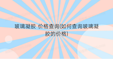 玻璃凝胶 价格查询(如何查询玻璃凝胶的价格)